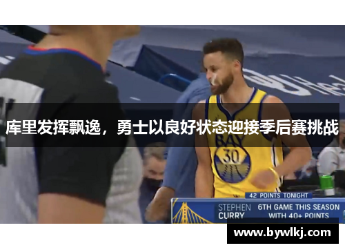 库里发挥飘逸，勇士以良好状态迎接季后赛挑战