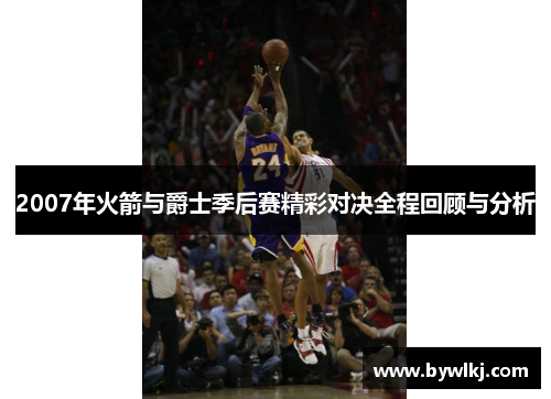 2007年火箭与爵士季后赛精彩对决全程回顾与分析