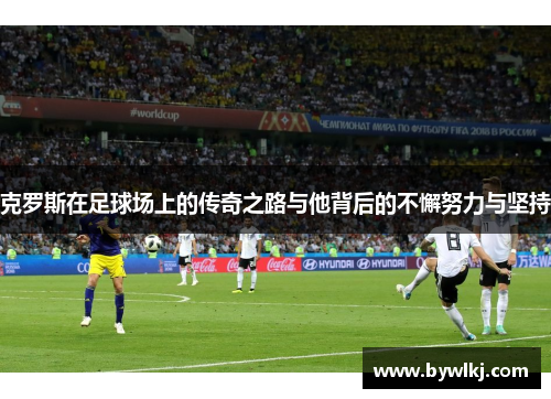 克罗斯在足球场上的传奇之路与他背后的不懈努力与坚持