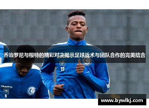 乔治罗尼与根特的精彩对决揭示足球战术与团队合作的完美结合