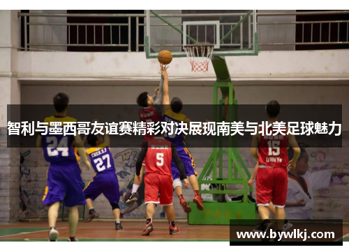 智利与墨西哥友谊赛精彩对决展现南美与北美足球魅力