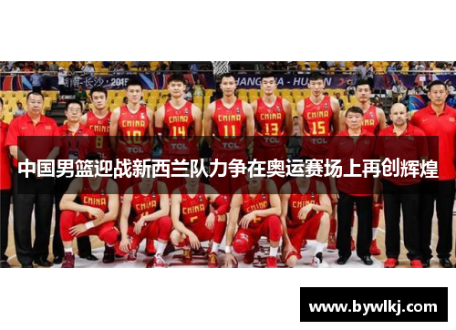中国男篮迎战新西兰队力争在奥运赛场上再创辉煌
