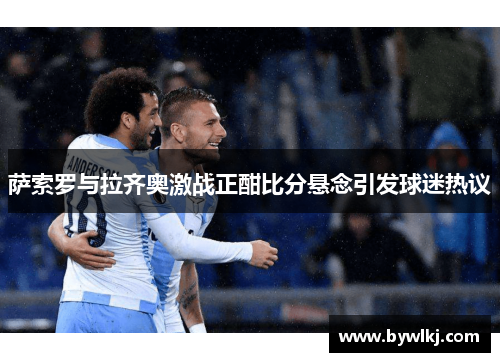 萨索罗与拉齐奥激战正酣比分悬念引发球迷热议