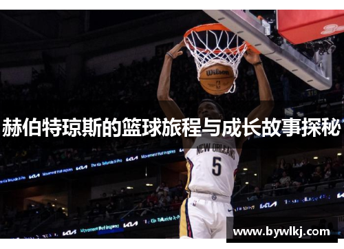 赫伯特琼斯的篮球旅程与成长故事探秘