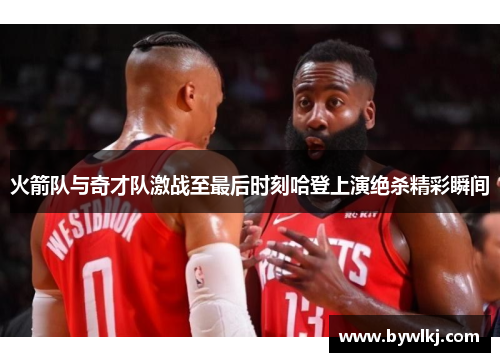 火箭队与奇才队激战至最后时刻哈登上演绝杀精彩瞬间