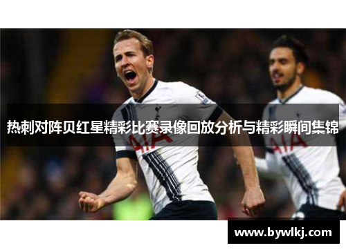 热刺对阵贝红星精彩比赛录像回放分析与精彩瞬间集锦